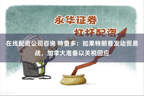 在线配资公司咨询 特鲁多：如果特朗普发动贸易战，加拿大准备以
